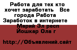 Работа для тех кто хочет заработать - Все города Работа » Заработок в интернете   . Марий Эл респ.,Йошкар-Ола г.